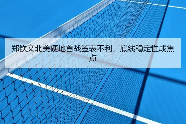 郑钦文北美硬地首战签表不利，底线稳定性成焦点